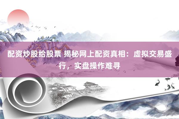 配资炒股给股票 揭秘网上配资真相：虚拟交易盛行，实盘操作难寻