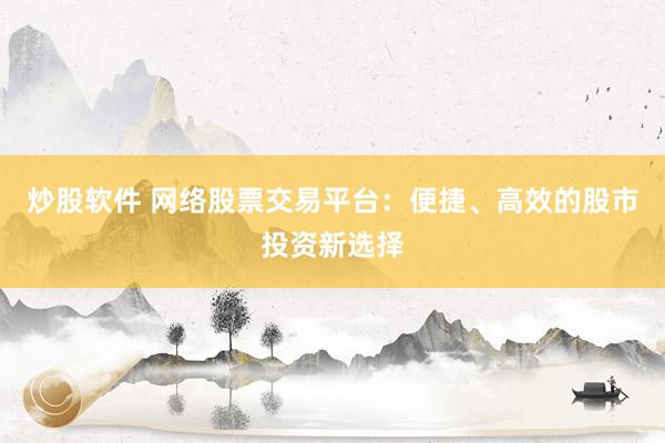 炒股软件 网络股票交易平台：便捷、高效的股市投资新选择