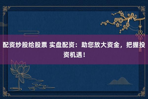 配资炒股给股票 实盘配资：助您放大资金，把握投资机遇！