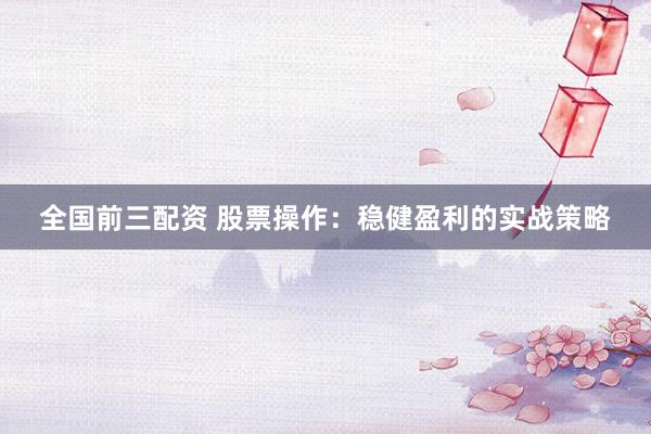全国前三配资 股票操作：稳健盈利的实战策略