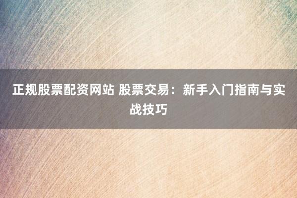 正规股票配资网站 股票交易：新手入门指南与实战技巧