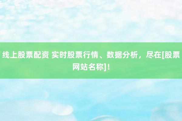 线上股票配资 实时股票行情、数据分析，尽在[股票网站名称]！
