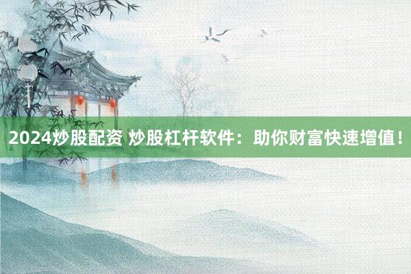 2024炒股配资 炒股杠杆软件：助你财富快速增值！