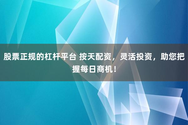 股票正规的杠杆平台 按天配资，灵活投资，助您把握每日商机！