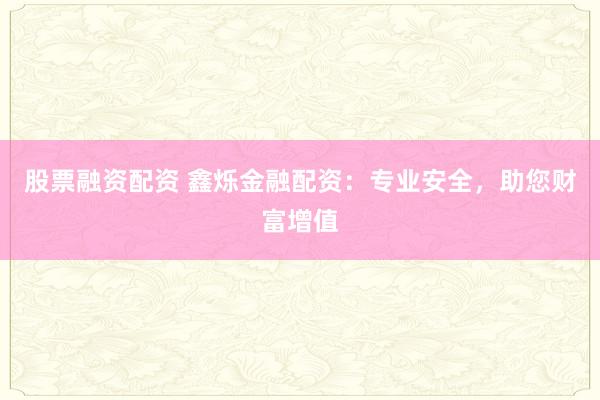 股票融资配资 鑫烁金融配资：专业安全，助您财富增值