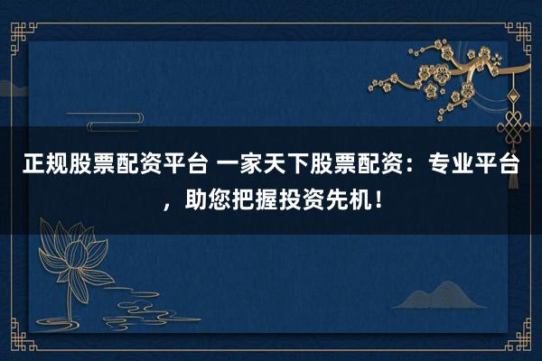 正规股票配资平台 一家天下股票配资：专业平台，助您把握投资先机！