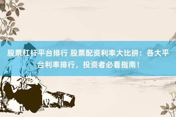 股票杠杆平台排行 股票配资利率大比拼：各大平台利率排行，投资者必看指南！