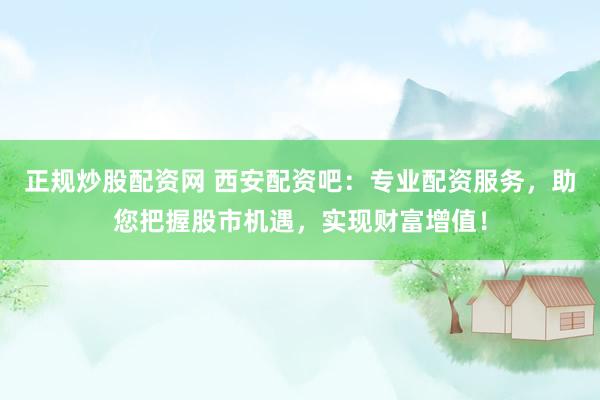 正规炒股配资网 西安配资吧：专业配资服务，助您把握股市机遇，实现财富增值！