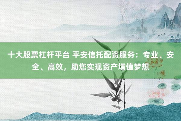 十大股票杠杆平台 平安信托配资服务：专业、安全、高效，助您实现资产增值梦想