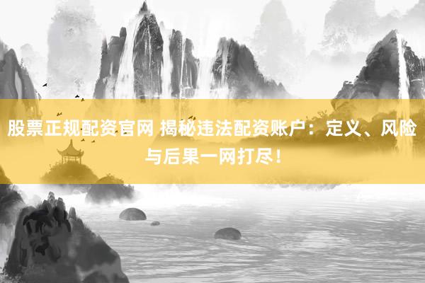 股票正规配资官网 揭秘违法配资账户：定义、风险与后果一网打尽！