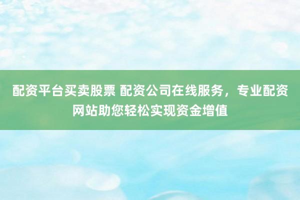 配资平台买卖股票 配资公司在线服务，专业配资网站助您轻松实现资金增值