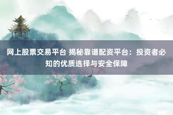 网上股票交易平台 揭秘靠谱配资平台：投资者必知的优质选择与安全保障