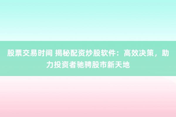 股票交易时间 揭秘配资炒股软件：高效决策，助力投资者驰骋股市新天地