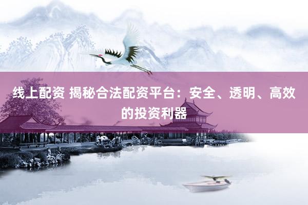 线上配资 揭秘合法配资平台：安全、透明、高效的投资利器