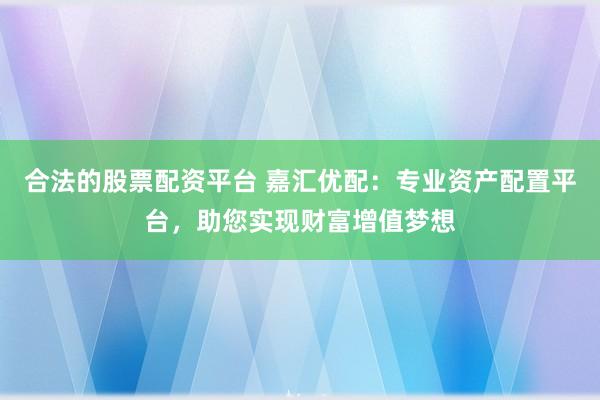 合法的股票配资平台 嘉汇优配：专业资产配置平台，助您实现财富增值梦想
