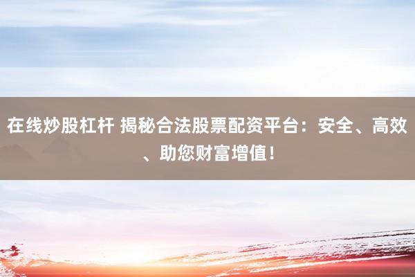 在线炒股杠杆 揭秘合法股票配资平台：安全、高效、助您财富增值！