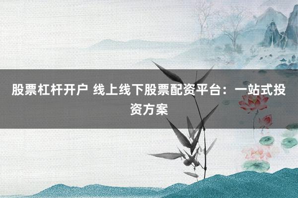 股票杠杆开户 线上线下股票配资平台:一站式投资方案
