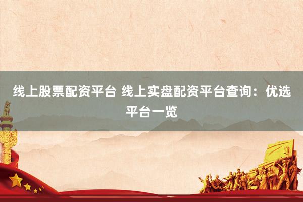 线上股票配资平台 线上实盘配资平台查询:优选平台一览