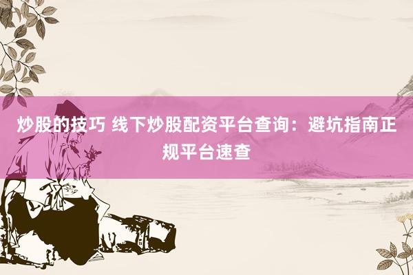 炒股的技巧 线下炒股配资平台查询:避坑指南正规平台速查