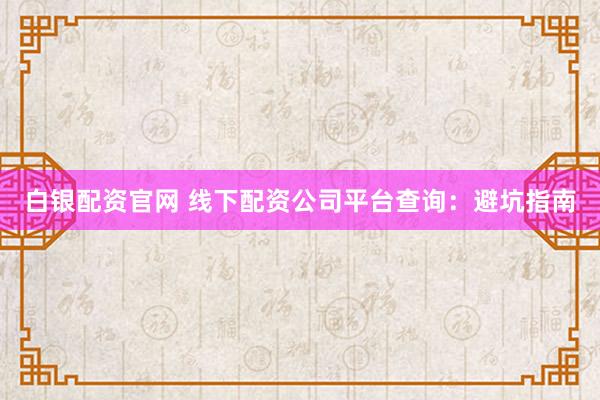 白银配资官网 线下配资公司平台查询:避坑指南