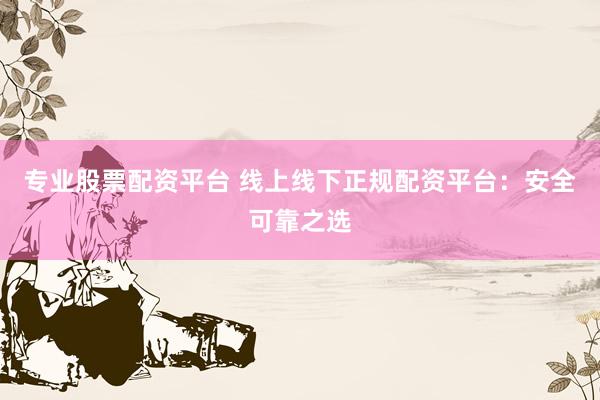 专业股票配资平台 线上线下正规配资平台:安全可靠之选