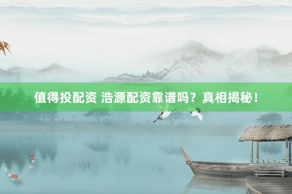 值得投配资 浩源配资靠谱吗?真相揭秘!