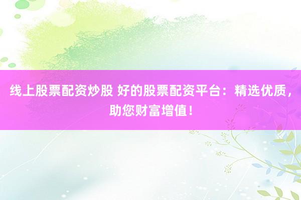线上股票配资炒股 好的股票配资平台:精选优质,助您财富增值!
