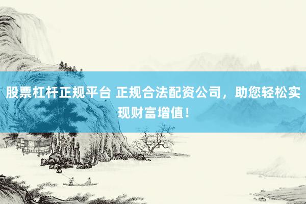 股票杠杆正规平台 正规合法配资公司,助您轻松实现财富增值!