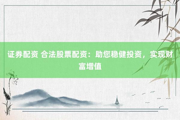 证券配资 合法股票配资:助您稳健投资,实现财富增值