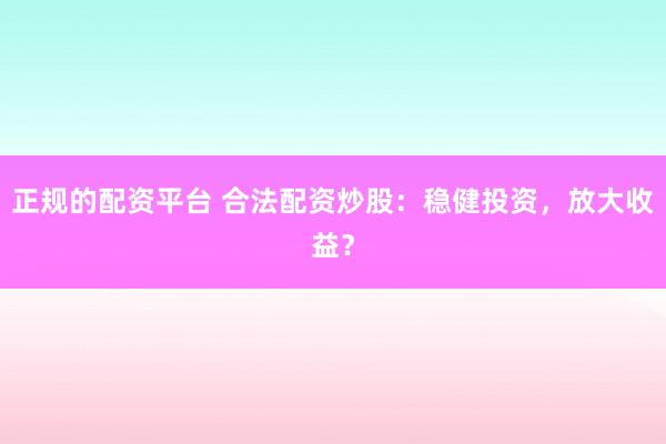 正规的配资平台 合法配资炒股:稳健投资,放大收益?