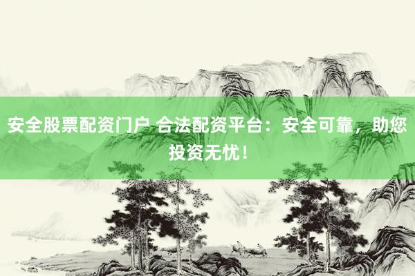 安全股票配资门户 合法配资平台:安全可靠,助您投资无忧!
