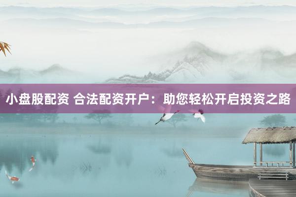 小盘股配资 合法配资开户:助您轻松开启投资之路