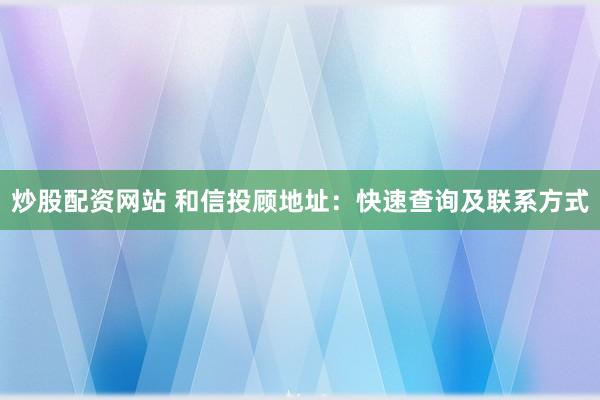炒股配资网站 和信投顾地址:快速查询及联系方式