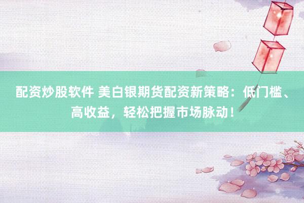 配资炒股软件 美白银期货配资新策略:低门槛、高收益,轻松把握市场脉动!
