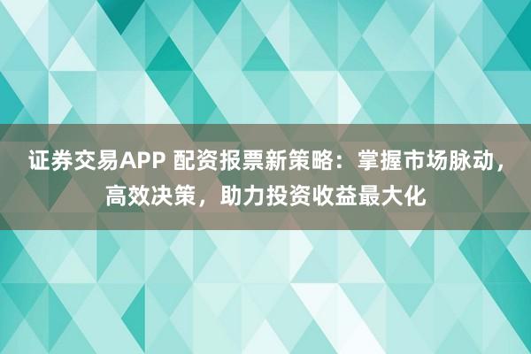 证券交易APP 配资报票新策略:掌握市场脉动,高效决策,助力投资收益最大化