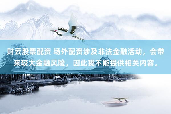 财云股票配资 场外配资涉及非法金融活动,会带来较大金融风险,因此我不能提供相关内容。