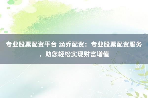 专业股票配资平台 涵乔配资:专业股票配资服务,助您轻松实现财富增值
