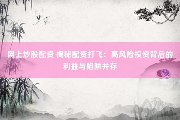 网上炒股配资 揭秘配资打飞：高风险投资背后的利益与陷阱并存