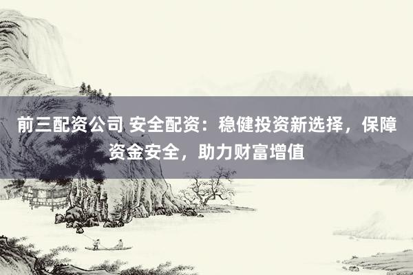 前三配资公司 安全配资:稳健投资新选择,保障资金安全,助力财富增值