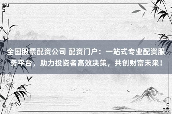 全国股票配资公司 配资门户:一站式专业配资服务平台,助力投资者高效决策,共创财富未来!
