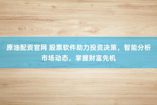 原油配资官网 股票软件助力投资决策,智能分析市场动态,掌握财富先机