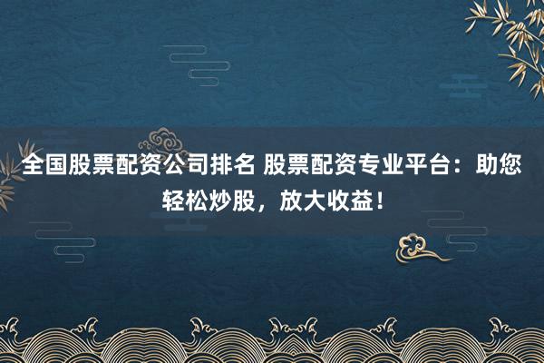 全国股票配资公司排名 股票配资专业平台:助您轻松炒股,放大收益!