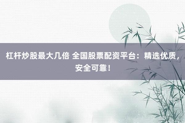 杠杆炒股最大几倍 全国股票配资平台:精选优质,安全可靠!