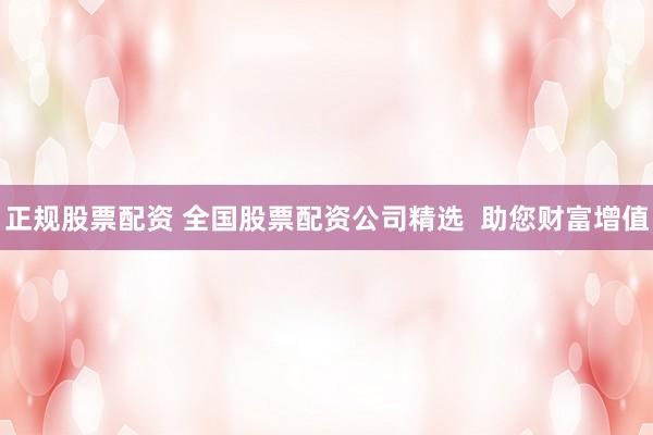 正规股票配资 全国股票配资公司精选  助您财富增值