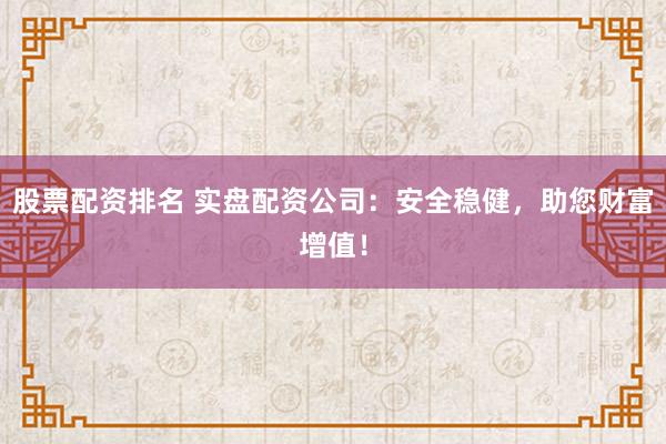股票配资排名 实盘配资公司:安全稳健,助您财富增值!