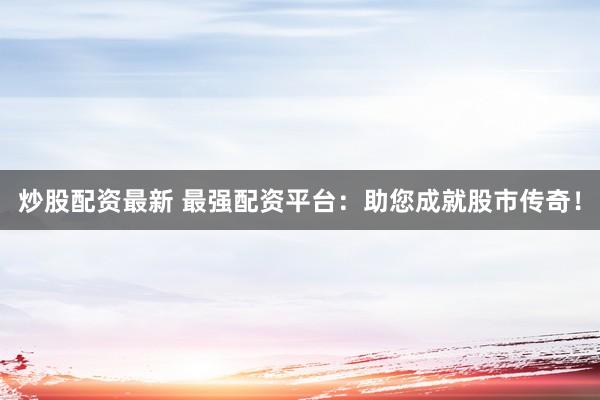 炒股配资最新 最强配资平台：助您成就股市传奇！
