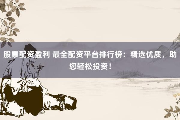 股票配资盈利 最全配资平台排行榜:精选优质,助您轻松投资!