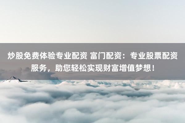 炒股免费体验专业配资 富门配资:专业股票配资服务,助您轻松实现财富增值梦想!