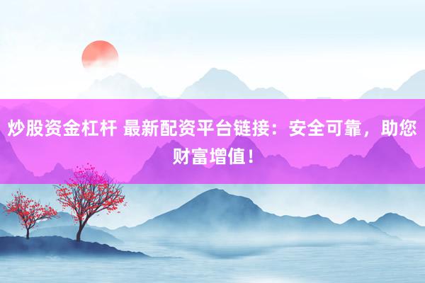 炒股资金杠杆 最新配资平台链接:安全可靠,助您财富增值!