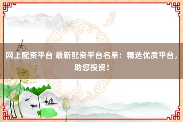 网上配资平台 最新配资平台名单:精选优质平台,助您投资!